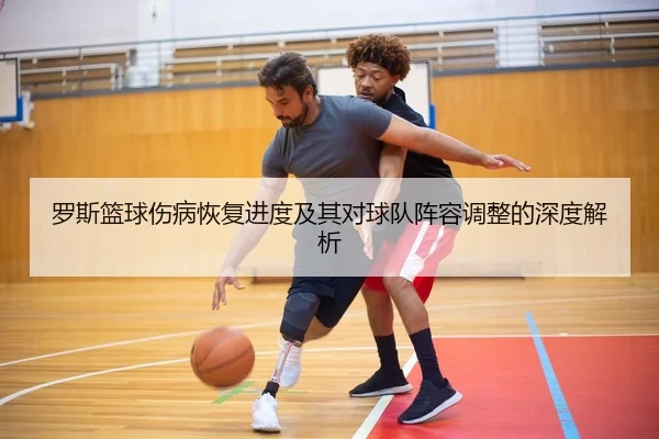 罗斯篮球伤病恢复进度及其对球队阵容调整的深度解析