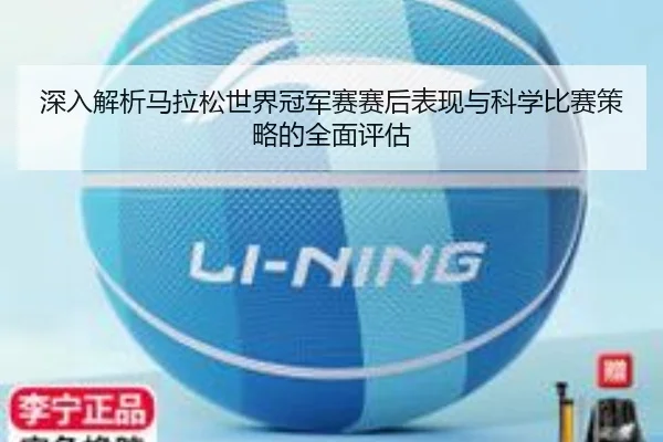 深入解析马拉松世界冠军赛赛后表现与科学比赛策略的全面评估