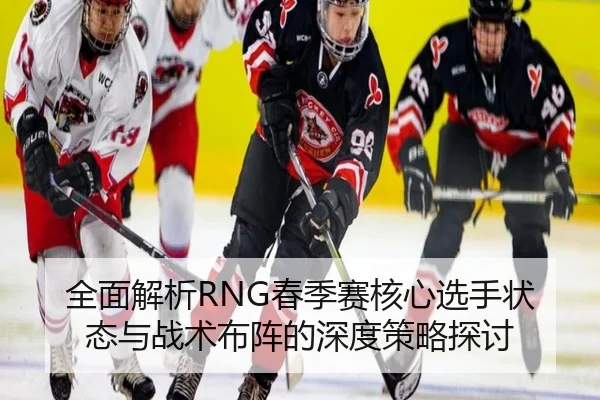 全面解析RNG春季赛核心选手状态与战术布阵的深度策略探讨