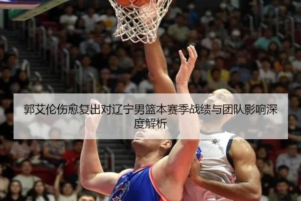 郭艾伦伤愈复出对辽宁男篮本赛季战绩与团队影响深度解析