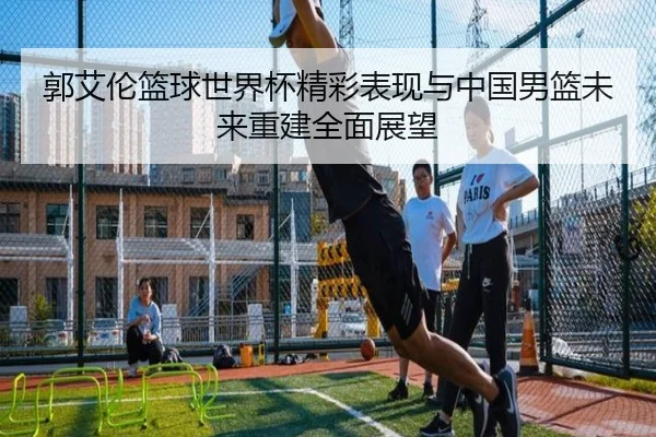 郭艾伦篮球世界杯精彩表现与中国男篮未来重建全面展望